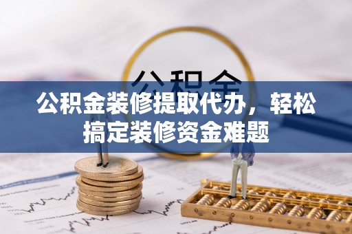 镜铁公积金装修提取代办，轻松搞定装修资金难题