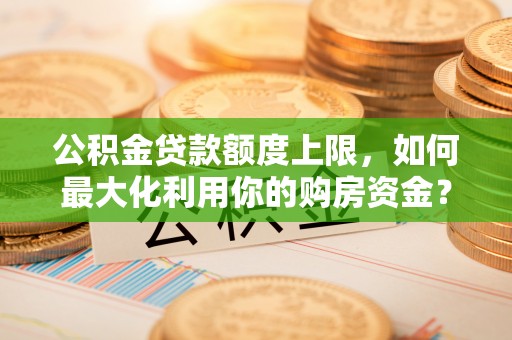 镜铁公积金贷款额度上限，如何最大化利用你的购房资金？