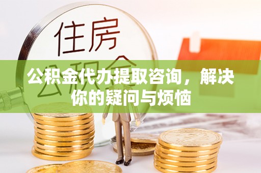 镜铁公积金代办提取咨询，解决你的疑问与烦恼