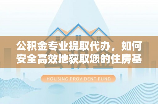 镜铁公积金专业提取代办，如何安全高效地获取您的住房基金