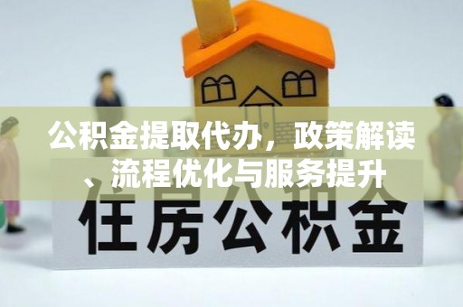 镜铁公积金提取代办，政策解读、流程优化与服务提升