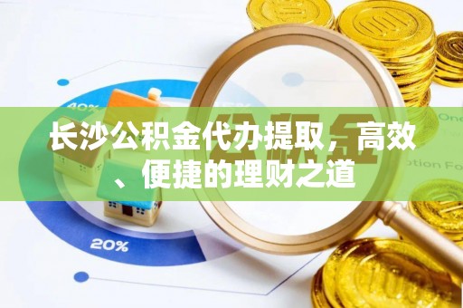 镜铁长沙公积金代办提取，高效、便捷的理财之道