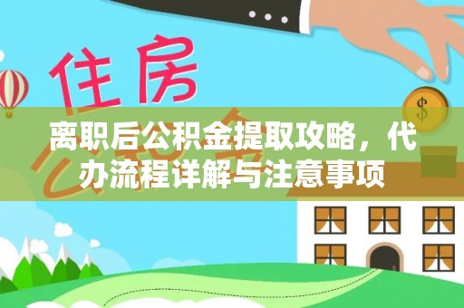 镜铁离职后公积金提取攻略，代办流程详解与注意事项