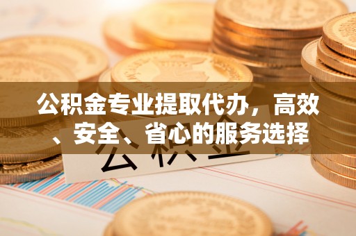 镜铁公积金专业提取代办，高效、安全、省心的服务选择