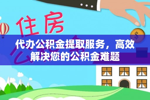 镜铁代办公积金提取服务，高效解决您的公积金难题