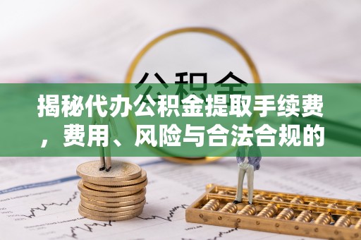镜铁揭秘代办公积金提取手续费，费用、风险与合法合规的全解析