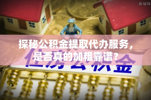 镜铁探秘公积金提取代办服务，是否真的加粗靠谱？