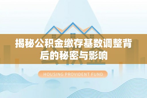 镜铁揭秘公积金缴存基数调整背后的秘密与影响