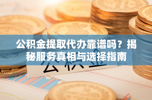 镜铁公积金提取代办靠谱吗？揭秘服务真相与选择指南