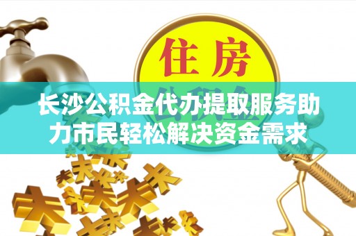 镜铁长沙公积金代办提取服务助力市民轻松解决资金需求