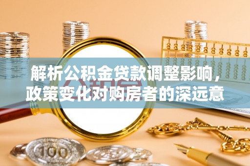 镜铁解析公积金贷款调整影响，政策变化对购房者的深远意义
