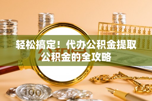 镜铁轻松搞定！代办公积金提取公积金的全攻略