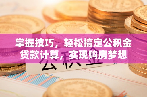 镜铁掌握技巧，轻松搞定公积金贷款计算，实现购房梦想