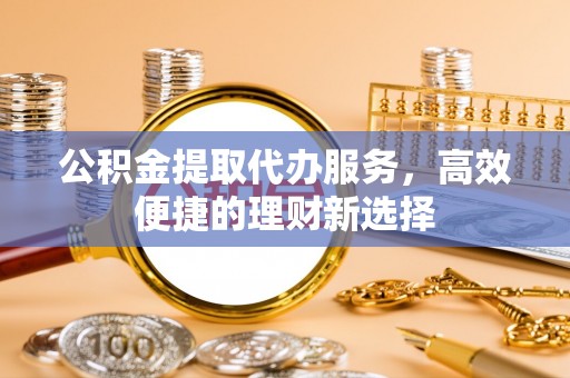 镜铁公积金提取代办服务，高效便捷的理财新选择