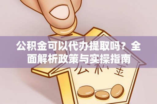 镜铁公积金可以代办提取吗？全面解析政策与实操指南