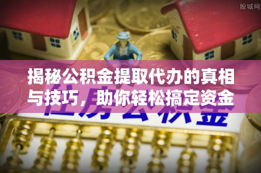 镜铁揭秘公积金提取代办的真相与技巧，助你轻松搞定资金流动问题