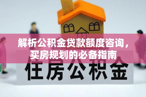 镜铁解析公积金贷款额度咨询，买房规划的必备指南