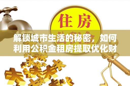 镜铁解锁城市生活的秘密，如何利用公积金租房提取优化财务规划