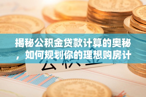 镜铁揭秘公积金贷款计算的奥秘，如何规划你的理想购房计划