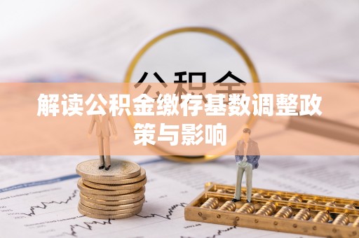 镜铁解读公积金缴存基数调整政策与影响