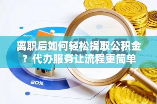 镜铁离职后如何轻松提取公积金？代办服务让流程更简单