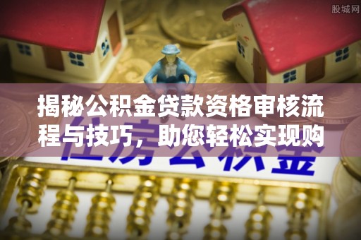 镜铁揭秘公积金贷款资格审核流程与技巧，助您轻松实现购房梦想