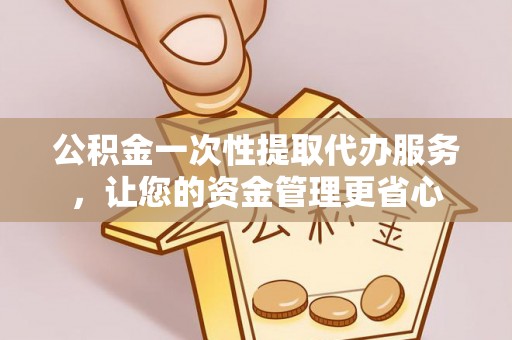 镜铁公积金一次性提取代办服务，让您的资金管理更省心