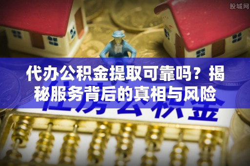 镜铁代办公积金提取可靠吗？揭秘服务背后的真相与风险