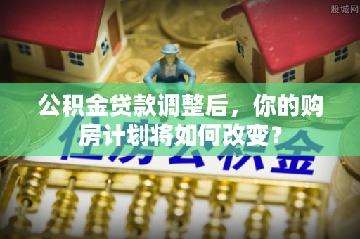 镜铁公积金贷款调整后，你的购房计划将如何改变？