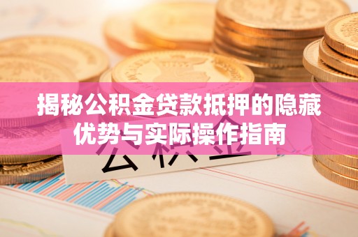 镜铁揭秘公积金贷款抵押的隐藏优势与实际操作指南