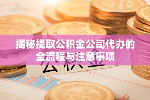 镜铁揭秘提取公积金公司代办的全流程与注意事项