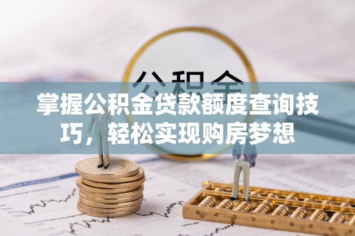 镜铁掌握公积金贷款额度查询技巧，轻松实现购房梦想