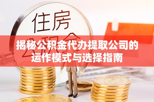 镜铁揭秘公积金代办提取公司的运作模式与选择指南