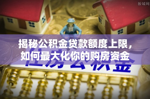 镜铁揭秘公积金贷款额度上限，如何最大化你的购房资金