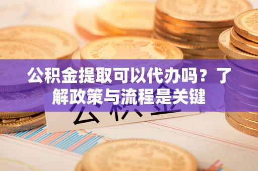镜铁公积金提取可以代办吗？了解政策与流程是关键