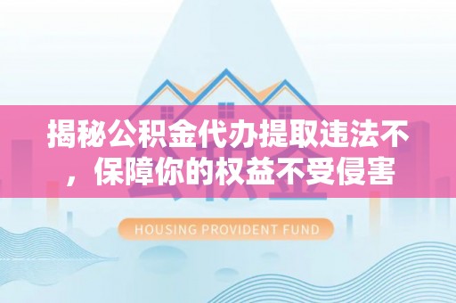 镜铁揭秘公积金代办提取违法不，保障你的权益不受侵害