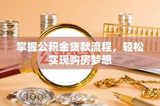 镜铁掌握公积金贷款流程，轻松实现购房梦想