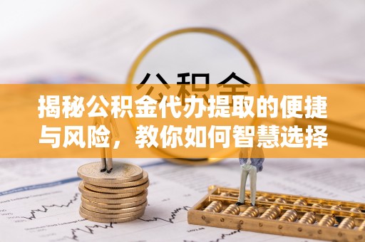 镜铁揭秘公积金代办提取的便捷与风险，教你如何智慧选择