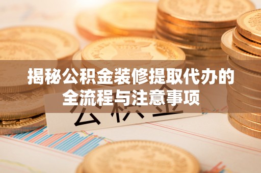 镜铁揭秘公积金装修提取代办的全流程与注意事项