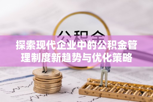 镜铁探索现代企业中的公积金管理制度新趋势与优化策略
