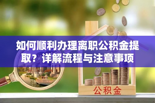 镜铁如何顺利办理离职公积金提取？详解流程与注意事项