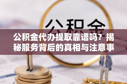 镜铁公积金代办提取靠谱吗？揭秘服务背后的真相与注意事项