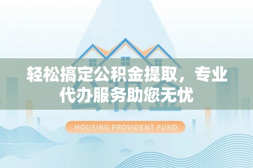 镜铁轻松搞定公积金提取，专业代办服务助您无忧