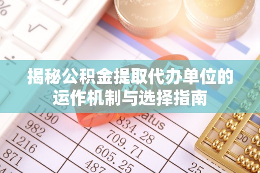 镜铁揭秘公积金提取代办单位的运作机制与选择指南