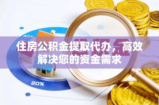 镜铁住房公积金提取代办，高效解决您的资金需求