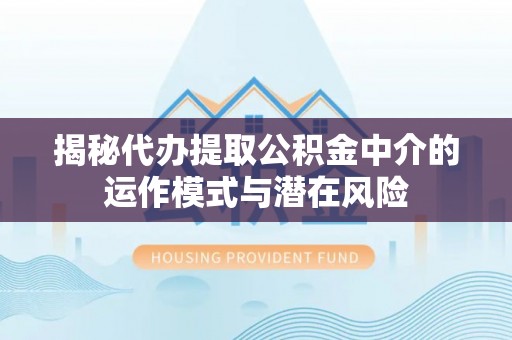 镜铁揭秘代办提取公积金中介的运作模式与潜在风险