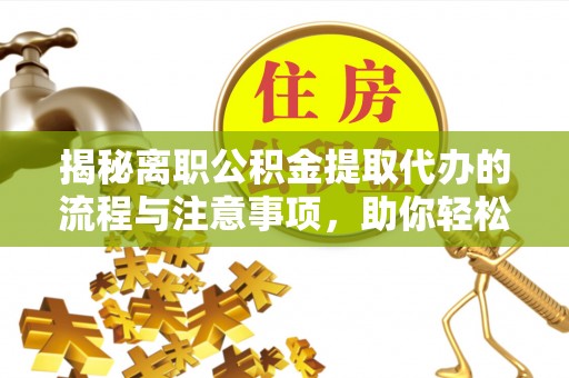 镜铁揭秘离职公积金提取代办的流程与注意事项，助你轻松拿回属于你的钱！