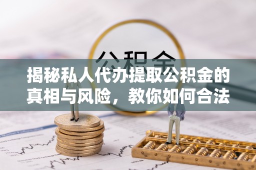 镜铁揭秘私人代办提取公积金的真相与风险，教你如何合法高效操作