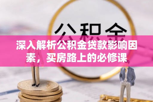 镜铁深入解析公积金贷款影响因素，买房路上的必修课