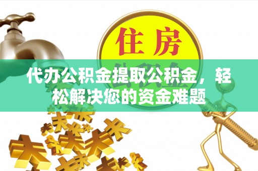 镜铁代办公积金提取公积金，轻松解决您的资金难题